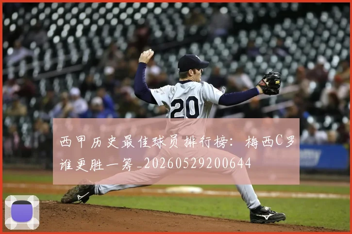 西甲历史最佳球员排行榜:梅西C罗谁更胜一筹_20260529200644