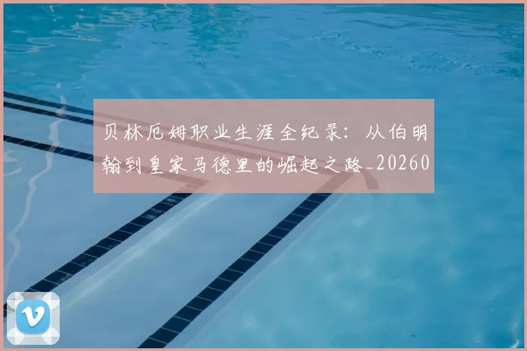 贝林厄姆职业生涯全纪录：从伯明翰到皇家马德里的崛起之路_20260605171445