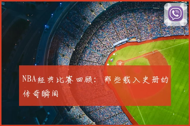 NBA经典比赛回顾:那些载入史册的传奇瞬间