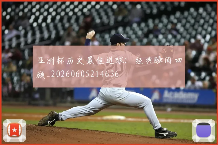亚洲杯历史最佳进球：经典瞬间回顾_20260605214636