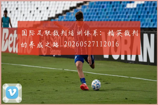 国际足联裁判培训体系：精英裁判的养成之路_20260527112016