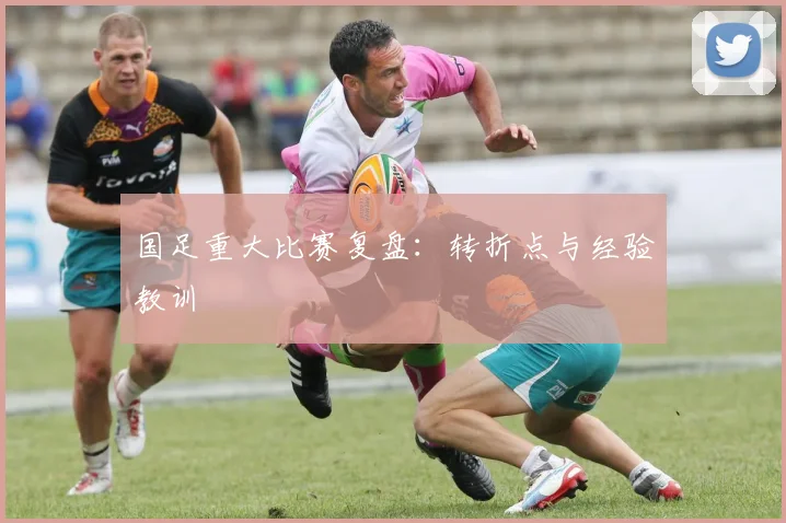 国足重大比赛复盘：转折点与经验教训