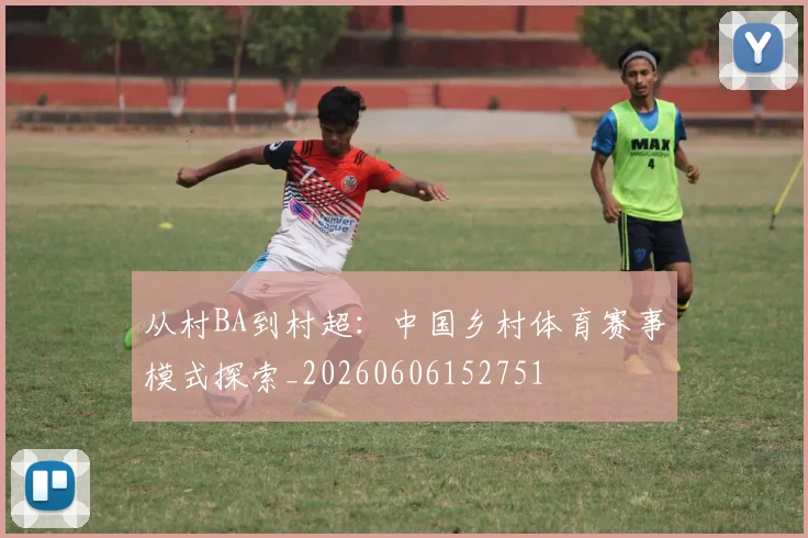 从村BA到村超：中国乡村体育赛事模式探索_20260606152751
