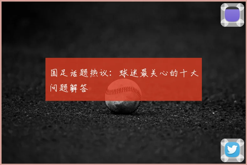 国足话题热议：球迷最关心的十大问题解答