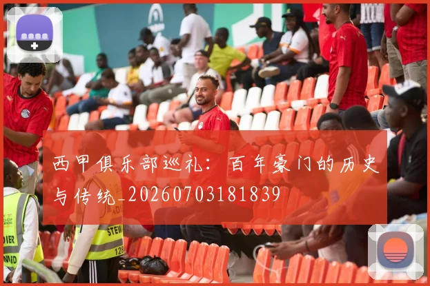 西甲俱乐部巡礼：百年豪门的历史与传统_20260703181839