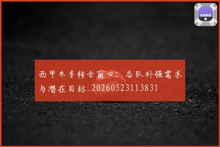 西甲冬季转会窗口:各队补强需求与潜在目标_20260523113831