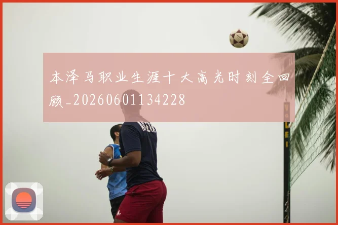 本泽马职业生涯十大高光时刻全回顾_20260601134228