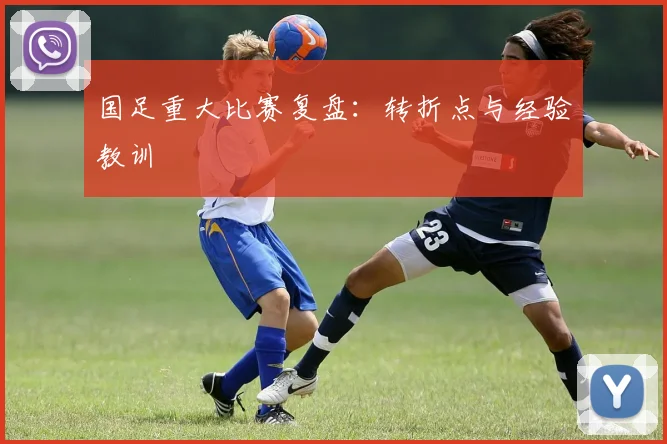 国足重大比赛复盘：转折点与经验教训