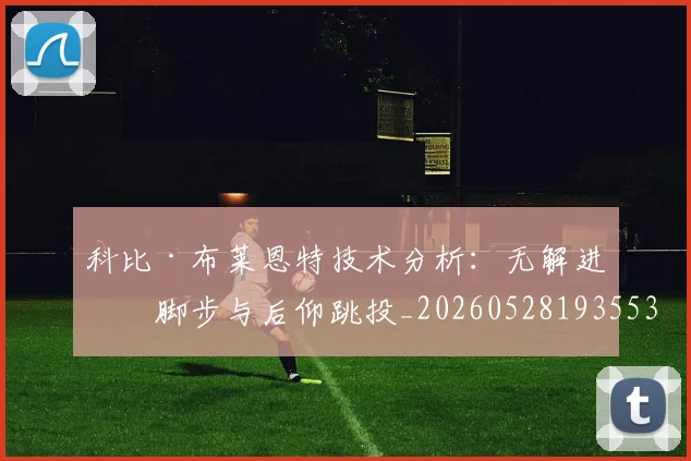 科比·布莱恩特技术分析:无解进攻脚步与后仰跳投_20260528193553
