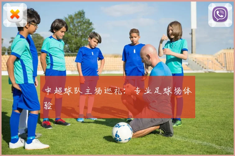 中超球队主场巡礼：专业足球场体验