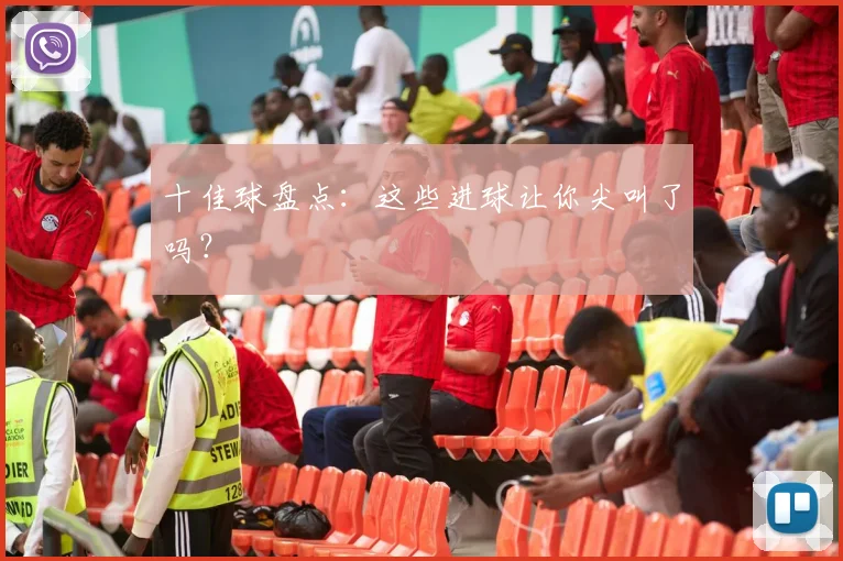 十佳球盘点:这些进球让你尖叫了吗?