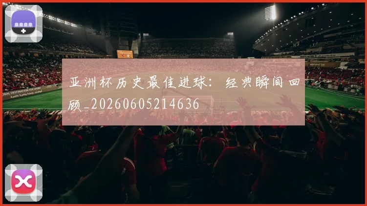 亚洲杯历史最佳进球：经典瞬间回顾_20260605214636