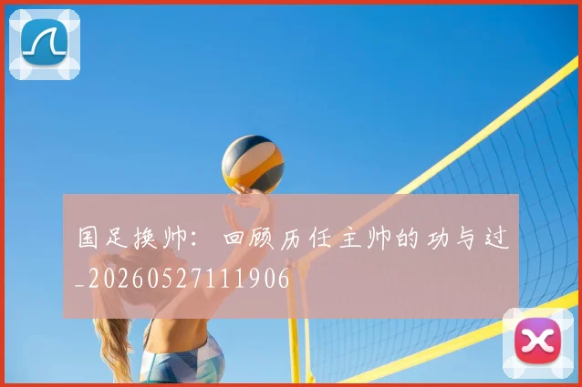 国足换帅：回顾历任主帅的功与过_20260527111906