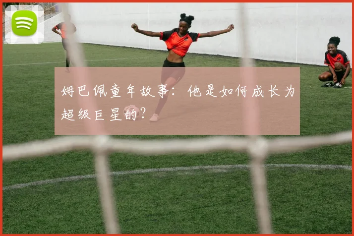 姆巴佩童年故事：他是如何成长为超级巨星的？