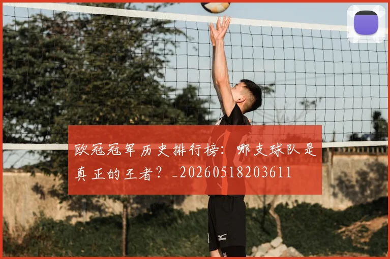 欧冠冠军历史排行榜：哪支球队是真正的王者？_20260518203611