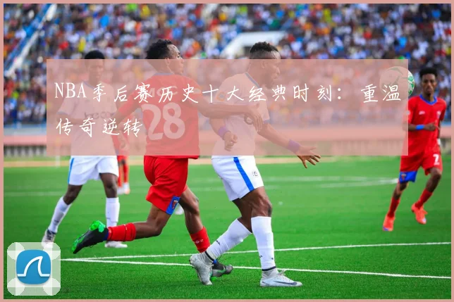 NBA季后赛历史十大经典时刻：重温传奇逆转
