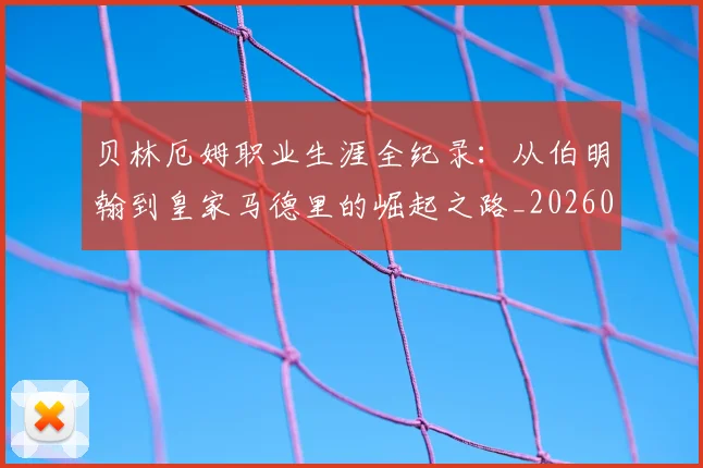 贝林厄姆职业生涯全纪录：从伯明翰到皇家马德里的崛起之路_20260605171445