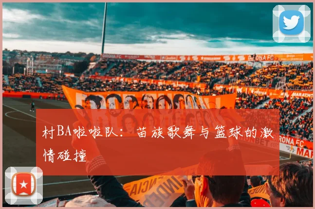 村BA啦啦队：苗族歌舞与篮球的激情碰撞