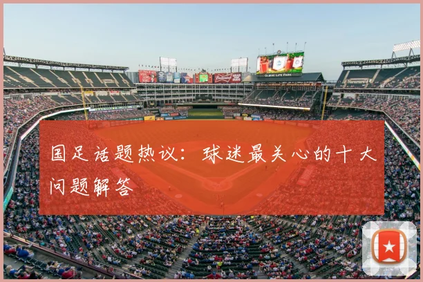 国足话题热议：球迷最关心的十大问题解答