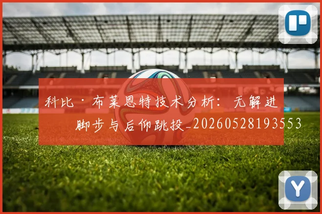 科比·布莱恩特技术分析：无解进攻脚步与后仰跳投_20260528193553