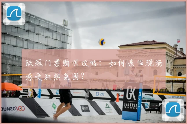 欧冠门票购买攻略：如何亲临现场感受狂热氛围？