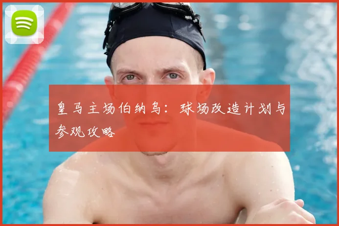 皇马主场伯纳乌:球场改造计划与参观攻略