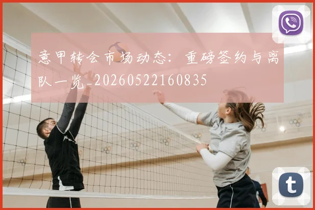 意甲转会市场动态：重磅签约与离队一览_20260522160835
