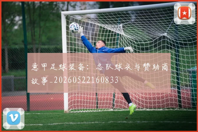 意甲足球装备：各队球衣与赞助商故事_20260522160833