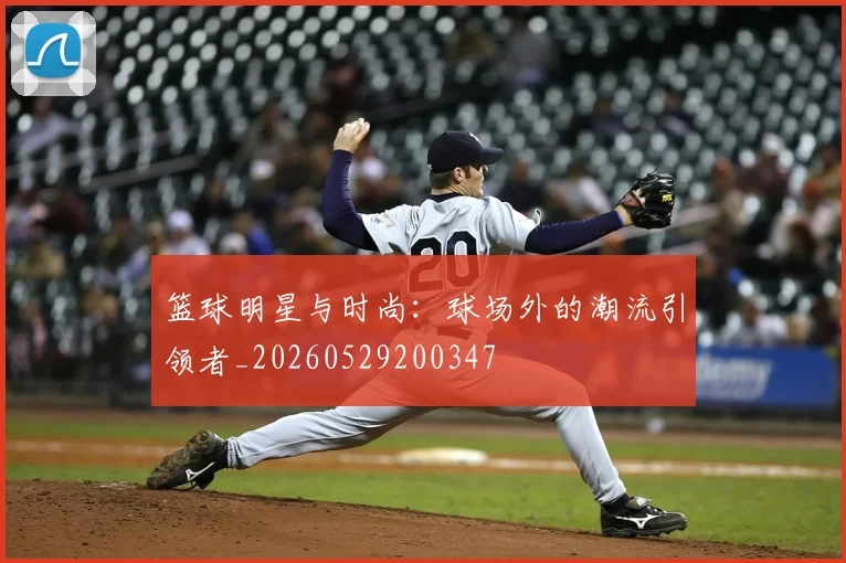 篮球明星与时尚:球场外的潮流引领者_20260529200347