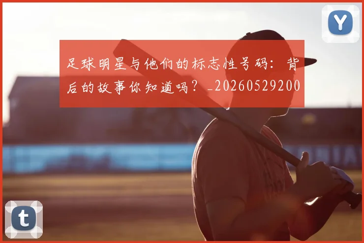 足球明星与他们的标志性号码：背后的故事你知道吗？_20260529200806_20260703182020