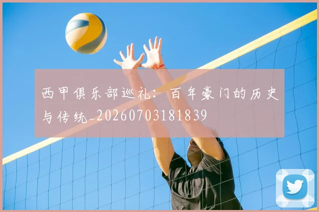 西甲俱乐部巡礼：百年豪门的历史与传统_20260703181839