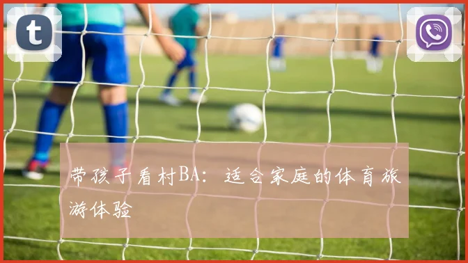 带孩子看村BA：适合家庭的体育旅游体验