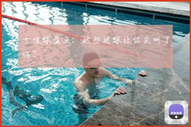 十佳球盘点：这些进球让你尖叫了吗？