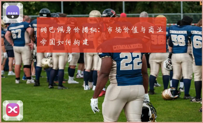 姆巴佩身价揭秘:市场价值与商业帝国如何构建
